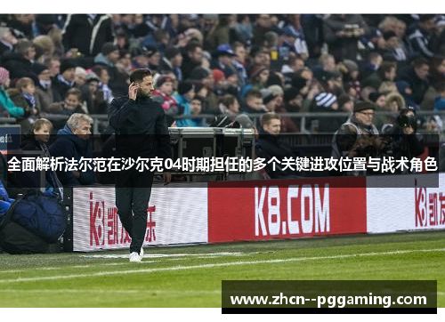 全面解析法尔范在沙尔克04时期担任的多个关键进攻位置与战术角色 全面解析法尔范在沙尔克04时期担任的多个关键进攻位置与战术角色