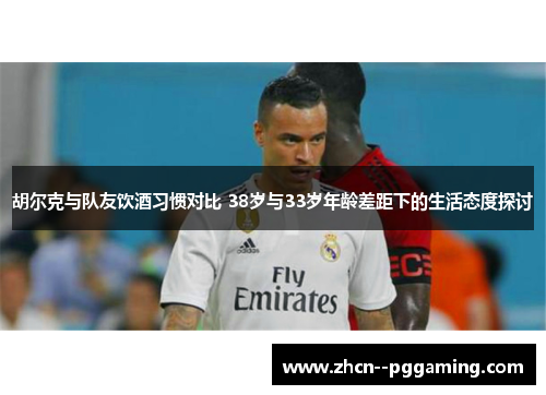 胡尔克与队友饮酒习惯对比 38岁与33岁年龄差距下的生活态度探讨 胡尔克与队友饮酒习惯对比 38岁与33岁年龄差距下的生活态度探讨