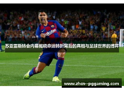 苏亚雷斯转会内幕揭晓命运转折背后的真相与足球世界的博弈 苏亚雷斯转会内幕揭晓命运转折背后的真相与足球世界的博弈