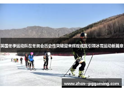 英国冬季运动队在冬奥会历史性突破迎来辉煌成就引领冰雪运动新篇章 英国冬季运动队在冬奥会历史性突破迎来辉煌成就引领冰雪运动新篇章