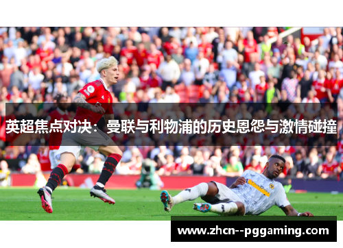 英超焦点对决:曼联与利物浦的历史恩怨与激情碰撞 英超焦点对决:曼联与利物浦的历史恩怨与激情碰撞