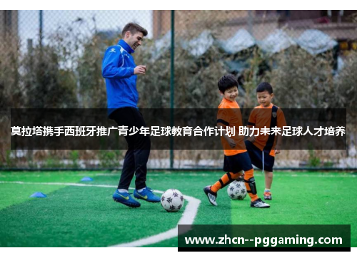 莫拉塔携手西班牙推广青少年足球教育合作计划 助力未来足球人才培养