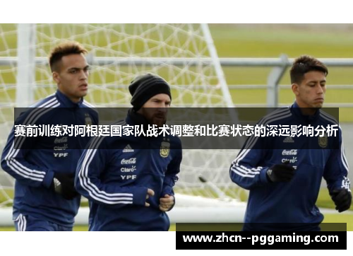 赛前训练对阿根廷国家队战术调整和比赛状态的深远影响分析 赛前训练对阿根廷国家队战术调整和比赛状态的深远影响分析