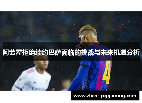 阿劳霍拒绝续约巴萨面临的挑战与未来机遇分析 阿劳霍拒绝续约巴萨面临的挑战与未来机遇分析