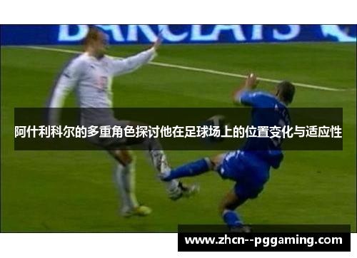阿什利科尔的多重角色探讨他在足球场上的位置变化与适应性 阿什利科尔的多重角色探讨他在足球场上的位置变化与适应性