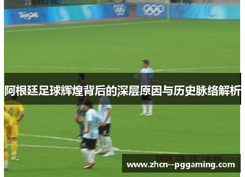 阿根廷足球辉煌背后的深层原因与历史脉络解析