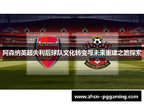 阿森纳英超失利后球队文化转变与未来重建之路探索