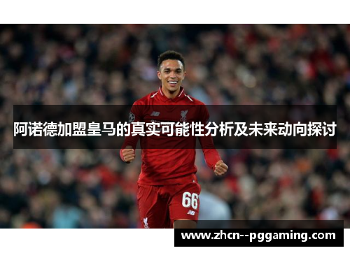 阿诺德加盟皇马的真实可能性分析及未来动向探讨