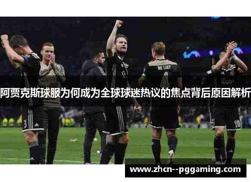 阿贾克斯球服为何成为全球球迷热议的焦点背后原因解析 阿贾克斯球服为何成为全球球迷热议的焦点背后原因解析