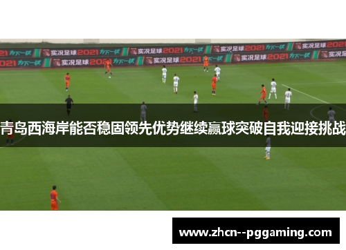 青岛西海岸能否稳固领先优势继续赢球突破自我迎接挑战 青岛西海岸能否稳固领先优势继续赢球突破自我迎接挑战