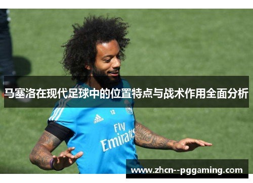 马塞洛在现代足球中的位置特点与战术作用全面分析
