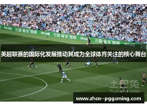 英超联赛的国际化发展推动其成为全球体育关注的核心舞台