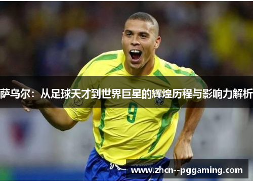 萨乌尔:从足球天才到世界巨星的辉煌历程与影响力解析 萨乌尔:从足球天才到世界巨星的辉煌历程与影响力解析