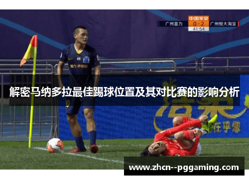 解密马纳多拉最佳踢球位置及其对比赛的影响分析 解密马纳多拉最佳踢球位置及其对比赛的影响分析