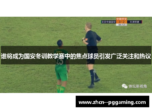 谁将成为国安冬训教学赛中的焦点球员引发广泛关注和热议 谁将成为国安冬训教学赛中的焦点球员引发广泛关注和热议