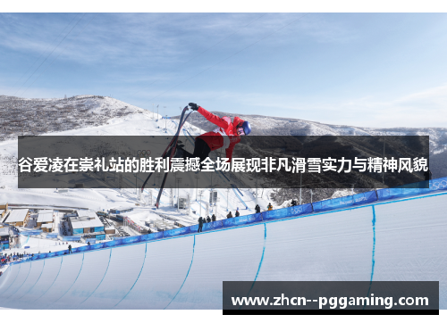 谷爱凌在崇礼站的胜利震撼全场展现非凡滑雪实力与精神风貌