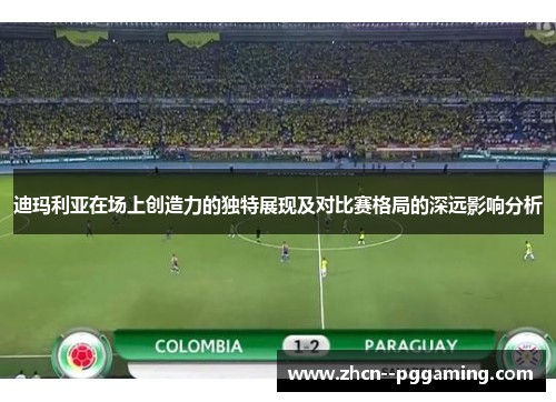 迪玛利亚在场上创造力的独特展现及对比赛格局的深远影响分析