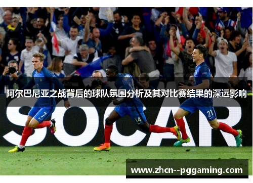 阿尔巴尼亚之战背后的球队氛围分析及其对比赛结果的深远影响 阿尔巴尼亚之战背后的球队氛围分析及其对比赛结果的深远影响