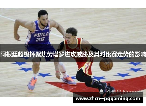 阿根廷超级杯聚焦劳塔罗进攻威胁及其对比赛走势的影响