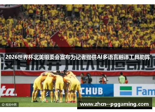 2026世界杯北美组委会宣布为记者提供AI多语言翻译工具助阵 2026世界杯北美组委会宣布为记者提供AI多语言翻译工具助阵