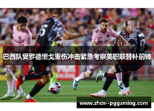 巴西队受罗德里戈重伤冲击紧急考察美职联替补前锋