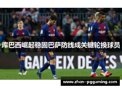 库巴西崛起稳固巴萨防线成关键轮换球员