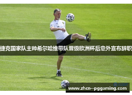 捷克国家队主帅希尔哈维带队晋级欧洲杯后意外宣布辞职