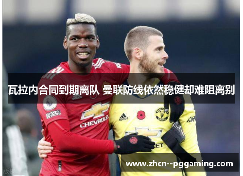 瓦拉内合同到期离队 曼联防线依然稳健却难阻离别 瓦拉内合同到期离队 曼联防线依然稳健却难阻离别