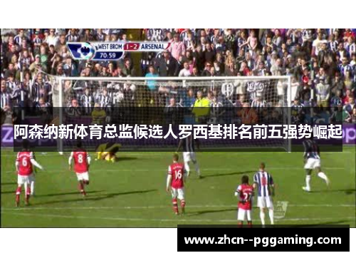 阿森纳新体育总监候选人罗西基排名前五强势崛起