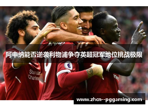 阿申纳能否逆袭利物浦争夺英超冠军地位挑战极限