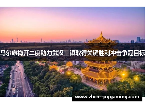 马尔康梅开二度助力武汉三镇取得关键胜利冲击争冠目标 马尔康梅开二度助力武汉三镇取得关键胜利冲击争冠目标