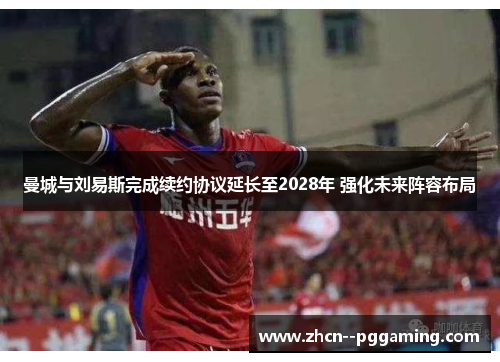曼城与刘易斯完成续约协议延长至2028年 强化未来阵容布局 曼城与刘易斯完成续约协议延长至2028年 强化未来阵容布局