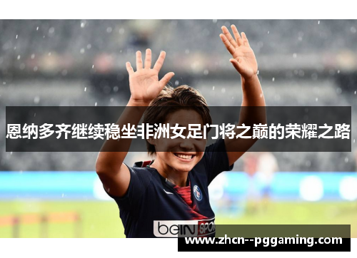 恩纳多齐继续稳坐非洲女足门将之巅的荣耀之路 恩纳多齐继续稳坐非洲女足门将之巅的荣耀之路